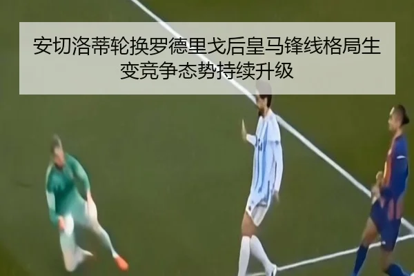 安切洛蒂轮换罗德里戈后皇马锋线格局生变竞争态势持续升级