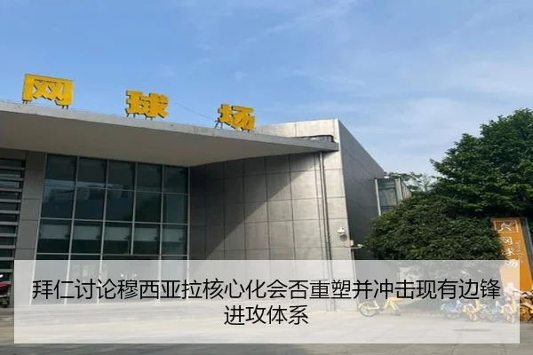 拜仁讨论穆西亚拉核心化会否重塑并冲击现有边锋进攻体系