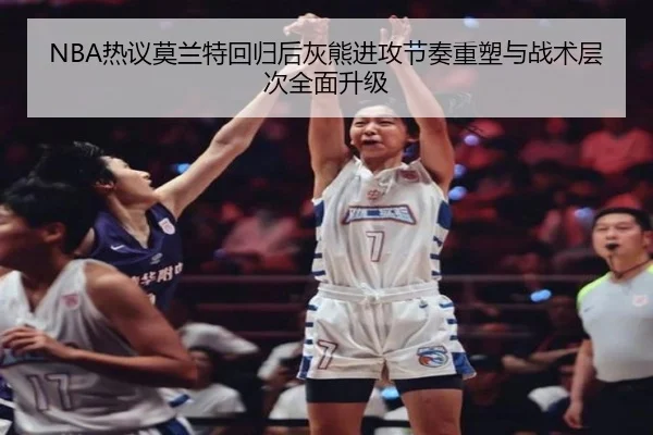 NBA热议莫兰特回归后灰熊进攻节奏重塑与战术层次全面升级