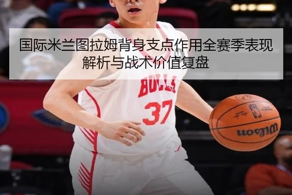 国际米兰图拉姆背身支点作用全赛季表现解析与战术价值复盘