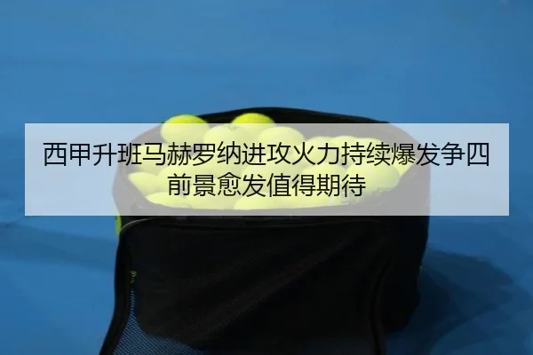 西甲升班马赫罗纳进攻火力持续爆发争四前景愈发值得期待