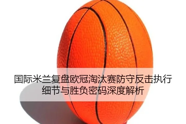 国际米兰复盘欧冠淘汰赛防守反击执行细节与胜负密码深度解析